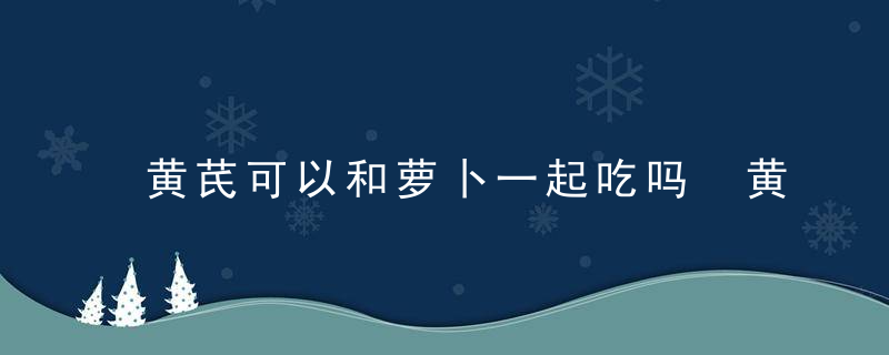 黄芪可以和萝卜一起吃吗 黄芪和萝卜可以同时食用吗
